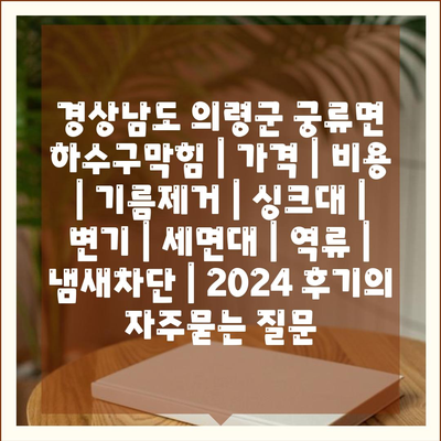 경상남도 의령군 궁류면 하수구막힘 | 가격 | 비용 | 기름제거 | 싱크대 | 변기 | 세면대 | 역류 | 냄새차단 | 2024 후기