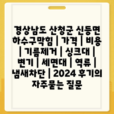 경상남도 산청군 신등면 하수구막힘 | 가격 | 비용 | 기름제거 | 싱크대 | 변기 | 세면대 | 역류 | 냄새차단 | 2024 후기