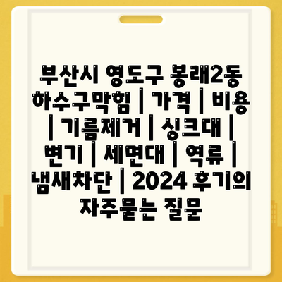 부산시 영도구 봉래2동 하수구막힘 | 가격 | 비용 | 기름제거 | 싱크대 | 변기 | 세면대 | 역류 | 냄새차단 | 2024 후기