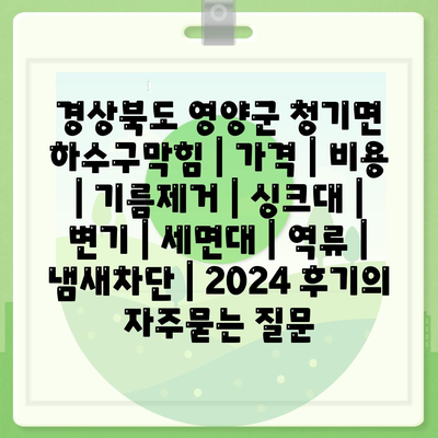 경상북도 영양군 청기면 하수구막힘 | 가격 | 비용 | 기름제거 | 싱크대 | 변기 | 세면대 | 역류 | 냄새차단 | 2024 후기