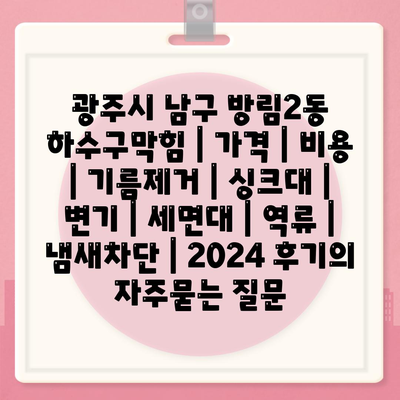 광주시 남구 방림2동 하수구막힘 | 가격 | 비용 | 기름제거 | 싱크대 | 변기 | 세면대 | 역류 | 냄새차단 | 2024 후기