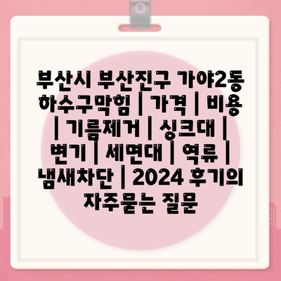 부산시 부산진구 가야2동 하수구막힘 | 가격 | 비용 | 기름제거 | 싱크대 | 변기 | 세면대 | 역류 | 냄새차단 | 2024 후기