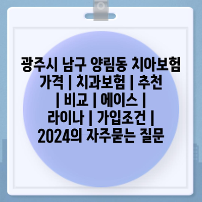 광주시 남구 양림동 치아보험 가격 | 치과보험 | 추천 | 비교 | 에이스 | 라이나 | 가입조건 | 2024