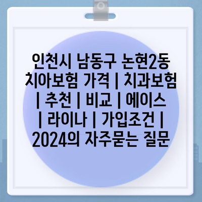 인천시 남동구 논현2동 치아보험 가격 | 치과보험 | 추천 | 비교 | 에이스 | 라이나 | 가입조건 | 2024