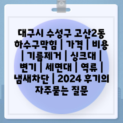 대구시 수성구 고산2동 하수구막힘 | 가격 | 비용 | 기름제거 | 싱크대 | 변기 | 세면대 | 역류 | 냄새차단 | 2024 후기