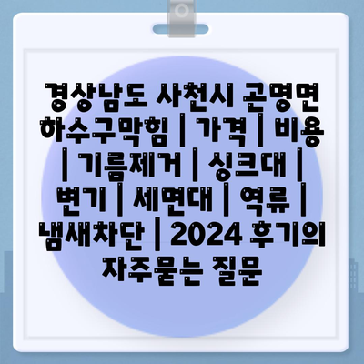 경상남도 사천시 곤명면 하수구막힘 | 가격 | 비용 | 기름제거 | 싱크대 | 변기 | 세면대 | 역류 | 냄새차단 | 2024 후기