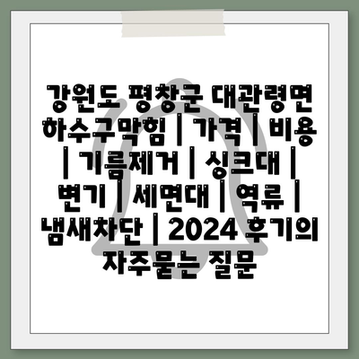 강원도 평창군 대관령면 하수구막힘 | 가격 | 비용 | 기름제거 | 싱크대 | 변기 | 세면대 | 역류 | 냄새차단 | 2024 후기