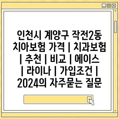 인천시 계양구 작전2동 치아보험 가격 | 치과보험 | 추천 | 비교 | 에이스 | 라이나 | 가입조건 | 2024