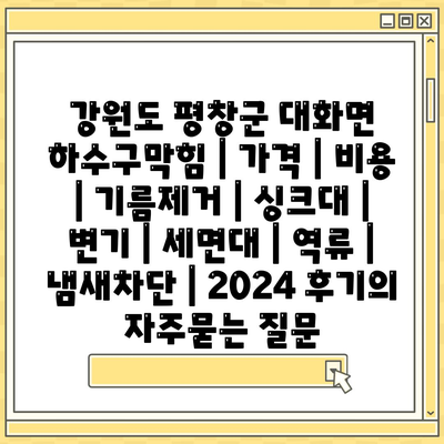 강원도 평창군 대화면 하수구막힘 | 가격 | 비용 | 기름제거 | 싱크대 | 변기 | 세면대 | 역류 | 냄새차단 | 2024 후기