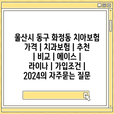 울산시 동구 화정동 치아보험 가격 | 치과보험 | 추천 | 비교 | 에이스 | 라이나 | 가입조건 | 2024