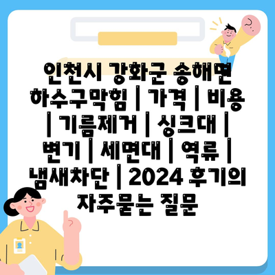 인천시 강화군 송해면 하수구막힘 | 가격 | 비용 | 기름제거 | 싱크대 | 변기 | 세면대 | 역류 | 냄새차단 | 2024 후기