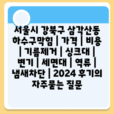 서울시 강북구 삼각산동 하수구막힘 | 가격 | 비용 | 기름제거 | 싱크대 | 변기 | 세면대 | 역류 | 냄새차단 | 2024 후기