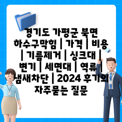 경기도 가평군 북면 하수구막힘 | 가격 | 비용 | 기름제거 | 싱크대 | 변기 | 세면대 | 역류 | 냄새차단 | 2024 후기