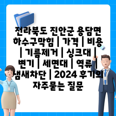 전라북도 진안군 용담면 하수구막힘 | 가격 | 비용 | 기름제거 | 싱크대 | 변기 | 세면대 | 역류 | 냄새차단 | 2024 후기