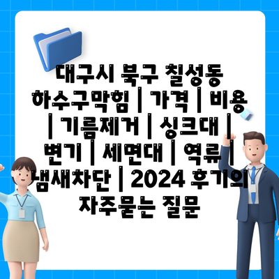 대구시 북구 칠성동 하수구막힘 | 가격 | 비용 | 기름제거 | 싱크대 | 변기 | 세면대 | 역류 | 냄새차단 | 2024 후기