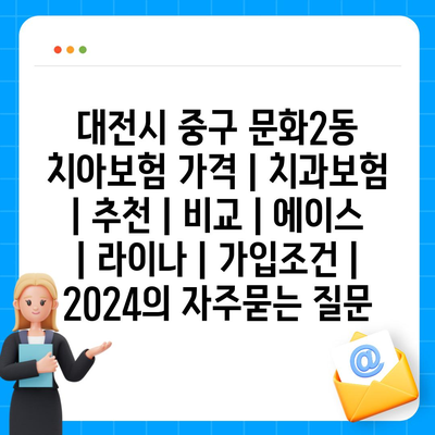 대전시 중구 문화2동 치아보험 가격 | 치과보험 | 추천 | 비교 | 에이스 | 라이나 | 가입조건 | 2024