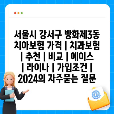 서울시 강서구 방화제3동 치아보험 가격 | 치과보험 | 추천 | 비교 | 에이스 | 라이나 | 가입조건 | 2024