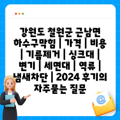 강원도 철원군 근남면 하수구막힘 | 가격 | 비용 | 기름제거 | 싱크대 | 변기 | 세면대 | 역류 | 냄새차단 | 2024 후기