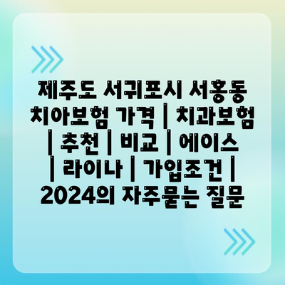 제주도 서귀포시 서홍동 치아보험 가격 | 치과보험 | 추천 | 비교 | 에이스 | 라이나 | 가입조건 | 2024