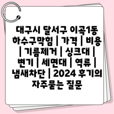 대구시 달서구 이곡1동 하수구막힘 | 가격 | 비용 | 기름제거 | 싱크대 | 변기 | 세면대 | 역류 | 냄새차단 | 2024 후기