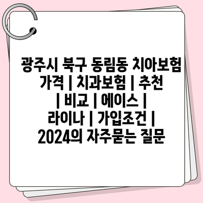 광주시 북구 동림동 치아보험 가격 | 치과보험 | 추천 | 비교 | 에이스 | 라이나 | 가입조건 | 2024