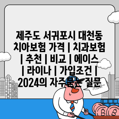 제주도 서귀포시 대천동 치아보험 가격 | 치과보험 | 추천 | 비교 | 에이스 | 라이나 | 가입조건 | 2024