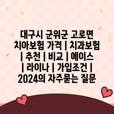 대구시 군위군 고로면 치아보험 가격 | 치과보험 | 추천 | 비교 | 에이스 | 라이나 | 가입조건 | 2024