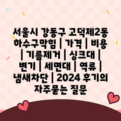 서울시 강동구 고덕제2동 하수구막힘 | 가격 | 비용 | 기름제거 | 싱크대 | 변기 | 세면대 | 역류 | 냄새차단 | 2024 후기