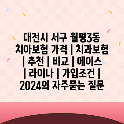 대전시 서구 월평3동 치아보험 가격 | 치과보험 | 추천 | 비교 | 에이스 | 라이나 | 가입조건 | 2024