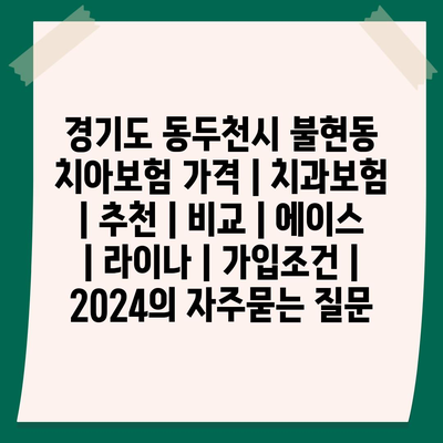 경기도 동두천시 불현동 치아보험 가격 | 치과보험 | 추천 | 비교 | 에이스 | 라이나 | 가입조건 | 2024