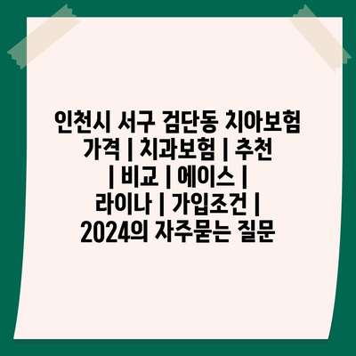 인천시 서구 검단동 치아보험 가격 | 치과보험 | 추천 | 비교 | 에이스 | 라이나 | 가입조건 | 2024