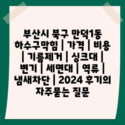 부산시 북구 만덕1동 하수구막힘 | 가격 | 비용 | 기름제거 | 싱크대 | 변기 | 세면대 | 역류 | 냄새차단 | 2024 후기