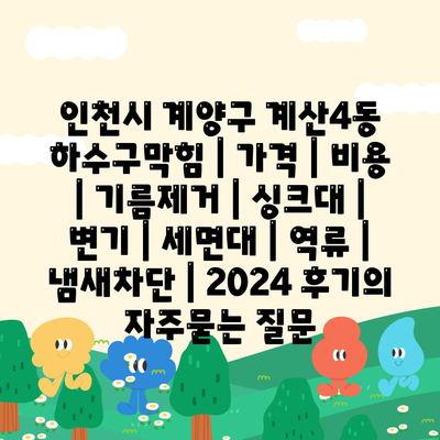 인천시 계양구 계산4동 하수구막힘 | 가격 | 비용 | 기름제거 | 싱크대 | 변기 | 세면대 | 역류 | 냄새차단 | 2024 후기