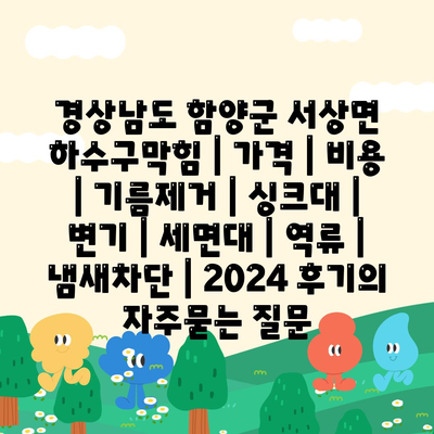 경상남도 함양군 서상면 하수구막힘 | 가격 | 비용 | 기름제거 | 싱크대 | 변기 | 세면대 | 역류 | 냄새차단 | 2024 후기