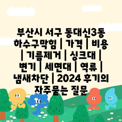 부산시 서구 동대신3동 하수구막힘 | 가격 | 비용 | 기름제거 | 싱크대 | 변기 | 세면대 | 역류 | 냄새차단 | 2024 후기