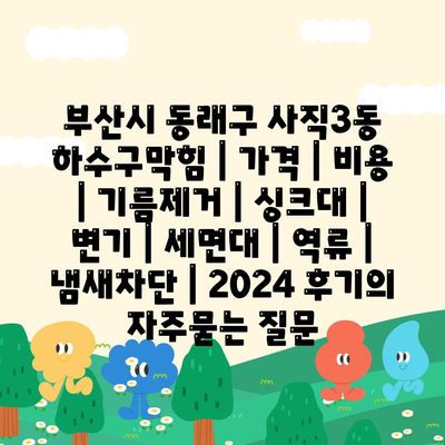 부산시 동래구 사직3동 하수구막힘 | 가격 | 비용 | 기름제거 | 싱크대 | 변기 | 세면대 | 역류 | 냄새차단 | 2024 후기