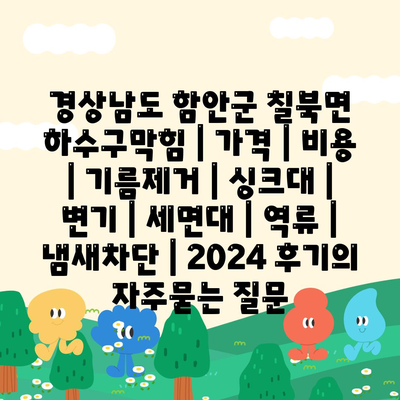 경상남도 함안군 칠북면 하수구막힘 | 가격 | 비용 | 기름제거 | 싱크대 | 변기 | 세면대 | 역류 | 냄새차단 | 2024 후기