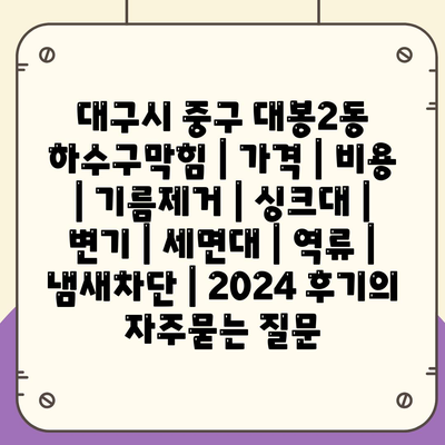 대구시 중구 대봉2동 하수구막힘 | 가격 | 비용 | 기름제거 | 싱크대 | 변기 | 세면대 | 역류 | 냄새차단 | 2024 후기