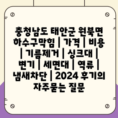 충청남도 태안군 원북면 하수구막힘 | 가격 | 비용 | 기름제거 | 싱크대 | 변기 | 세면대 | 역류 | 냄새차단 | 2024 후기