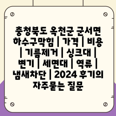 충청북도 옥천군 군서면 하수구막힘 | 가격 | 비용 | 기름제거 | 싱크대 | 변기 | 세면대 | 역류 | 냄새차단 | 2024 후기