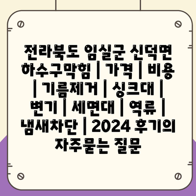 전라북도 임실군 신덕면 하수구막힘 | 가격 | 비용 | 기름제거 | 싱크대 | 변기 | 세면대 | 역류 | 냄새차단 | 2024 후기