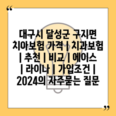 대구시 달성군 구지면 치아보험 가격 | 치과보험 | 추천 | 비교 | 에이스 | 라이나 | 가입조건 | 2024