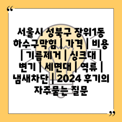 서울시 성북구 장위1동 하수구막힘 | 가격 | 비용 | 기름제거 | 싱크대 | 변기 | 세면대 | 역류 | 냄새차단 | 2024 후기