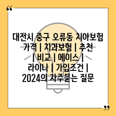 대전시 중구 오류동 치아보험 가격 | 치과보험 | 추천 | 비교 | 에이스 | 라이나 | 가입조건 | 2024