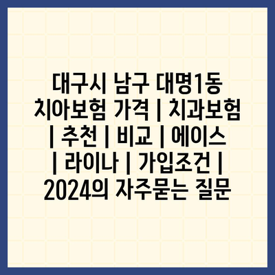 대구시 남구 대명1동 치아보험 가격 | 치과보험 | 추천 | 비교 | 에이스 | 라이나 | 가입조건 | 2024