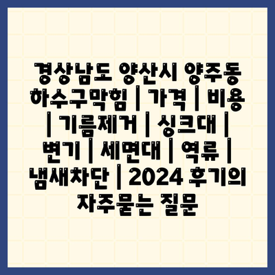 경상남도 양산시 양주동 하수구막힘 | 가격 | 비용 | 기름제거 | 싱크대 | 변기 | 세면대 | 역류 | 냄새차단 | 2024 후기