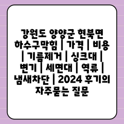 강원도 양양군 현북면 하수구막힘 | 가격 | 비용 | 기름제거 | 싱크대 | 변기 | 세면대 | 역류 | 냄새차단 | 2024 후기