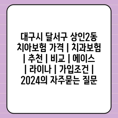 대구시 달서구 상인2동 치아보험 가격 | 치과보험 | 추천 | 비교 | 에이스 | 라이나 | 가입조건 | 2024