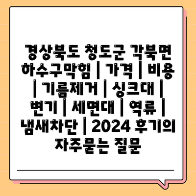 경상북도 청도군 각북면 하수구막힘 | 가격 | 비용 | 기름제거 | 싱크대 | 변기 | 세면대 | 역류 | 냄새차단 | 2024 후기