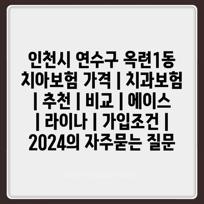 인천시 연수구 옥련1동 치아보험 가격 | 치과보험 | 추천 | 비교 | 에이스 | 라이나 | 가입조건 | 2024